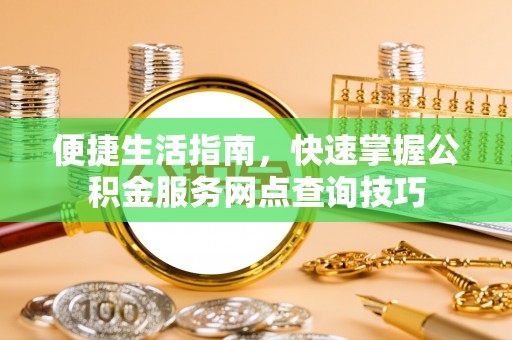 阜宁便捷生活指南，快速掌握公积金服务网点查询技巧