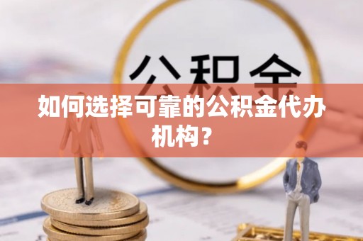 阜宁如何选择可靠的公积金代办机构？