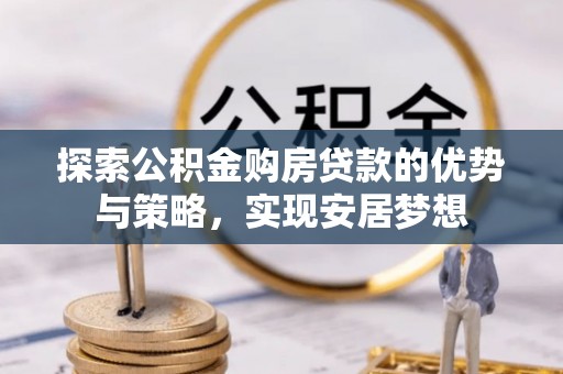 阜宁探索公积金购房贷款的优势与策略，实现安居梦想