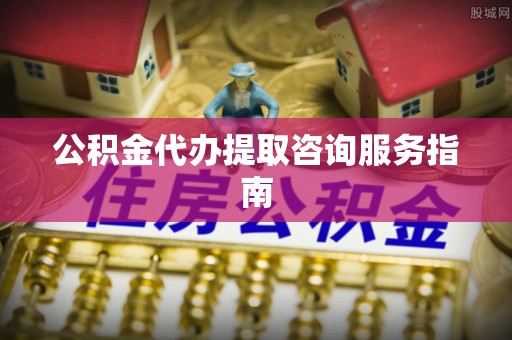 阜宁公积金代办提取咨询服务指南