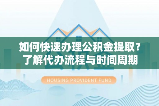阜宁如何快速办理公积金提取？了解代办流程与时间周期