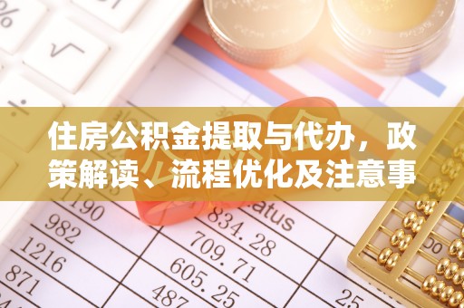 阜宁住房公积金提取与代办，政策解读、流程优化及注意事项