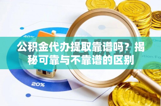 阜宁公积金代办提取靠谱吗？揭秘可靠与不靠谱的区别