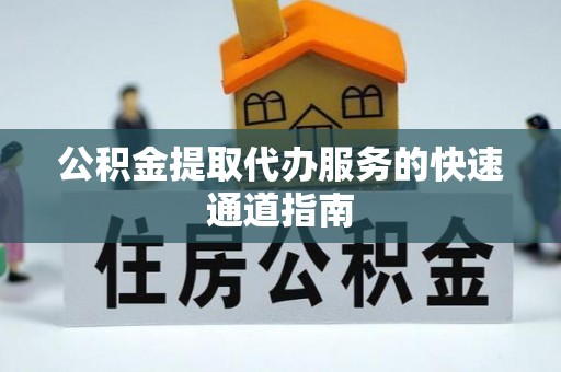 阜宁公积金提取代办服务的快速通道指南