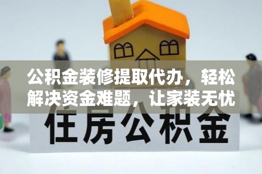 阜宁公积金装修提取代办，轻松解决资金难题，让家装无忧