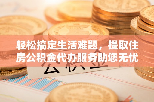 阜宁轻松搞定生活难题，提取住房公积金代办服务助您无忧理财