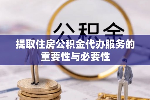 阜宁提取住房公积金代办服务的重要性与必要性