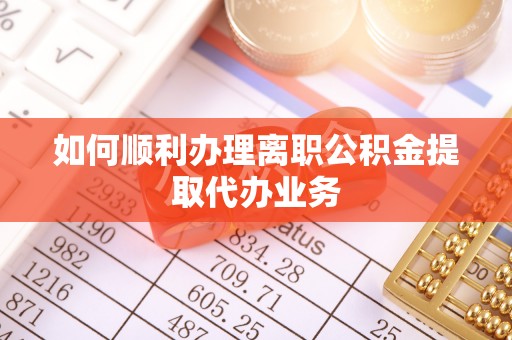 阜宁如何顺利办理离职公积金提取代办业务