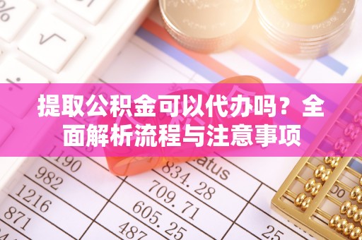 阜宁提取公积金可以代办吗？全面解析流程与注意事项