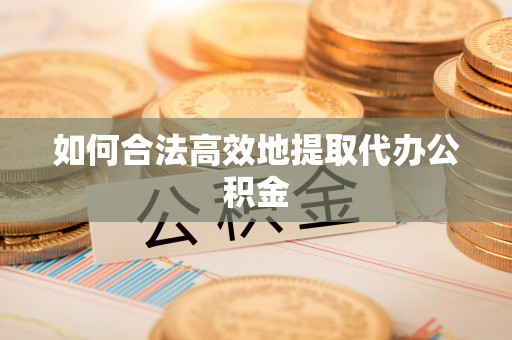 阜宁如何合法高效地提取代办公积金