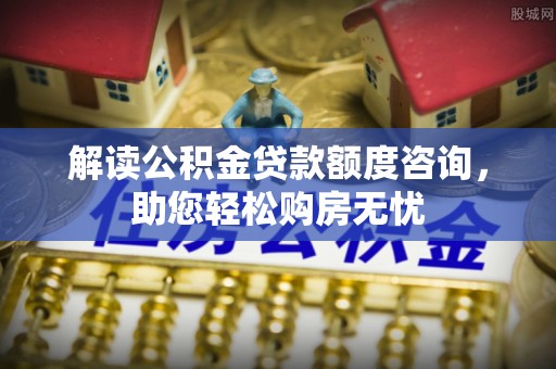 阜宁解读公积金贷款额度咨询，助您轻松购房无忧