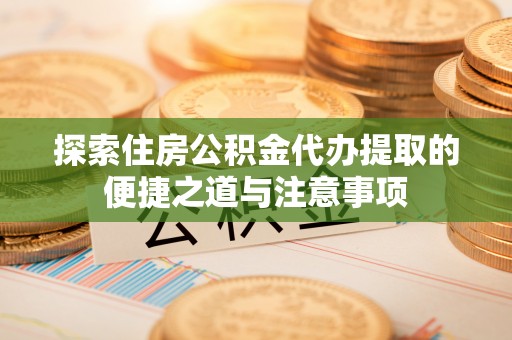 阜宁探索住房公积金代办提取的便捷之道与注意事项