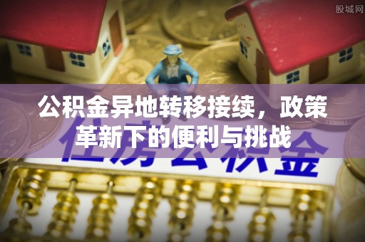 阜宁公积金异地转移接续，政策革新下的便利与挑战