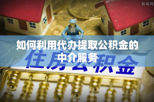 阜宁如何利用代办提取公积金的中介服务