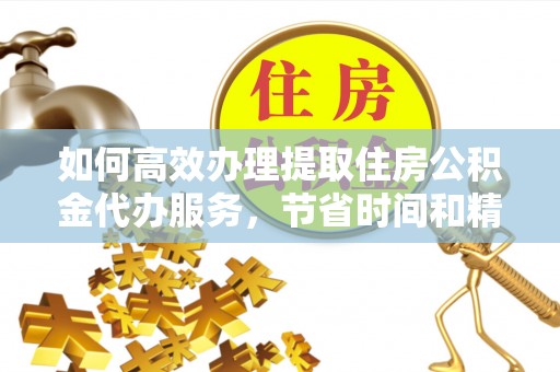 阜宁如何高效办理提取住房公积金代办服务，节省时间和精力