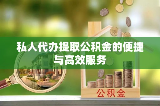 阜宁私人代办提取公积金的便捷与高效服务