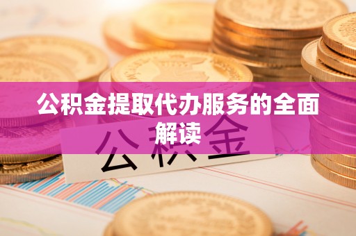 阜宁公积金提取代办服务的全面解读