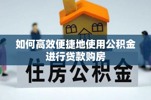 阜宁如何高效便捷地使用公积金进行贷款购房