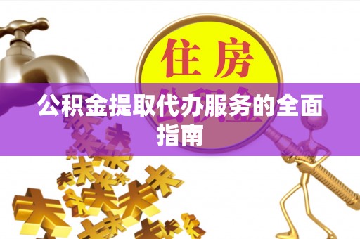 阜宁公积金提取代办服务的全面指南