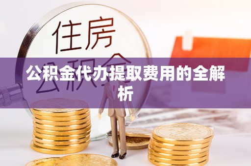 阜宁公积金代办提取费用的全解析