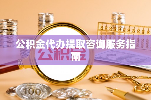 阜宁公积金代办提取咨询服务指南