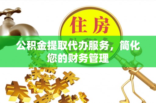 阜宁公积金提取代办服务，简化您的财务管理