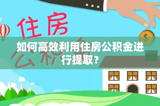 阜宁如何高效利用住房公积金进行提取？