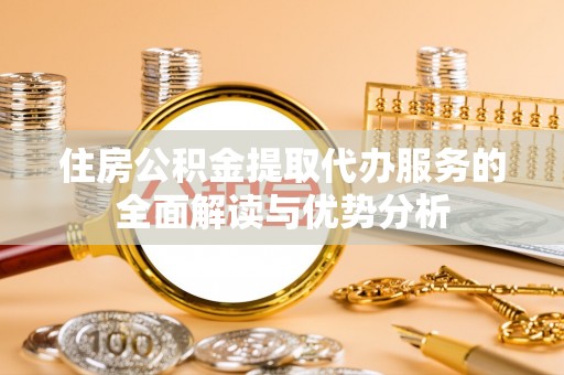阜宁住房公积金提取代办服务的全面解读与优势分析