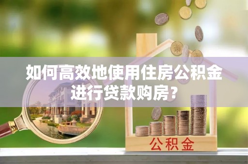 阜宁如何高效地使用住房公积金进行贷款购房？