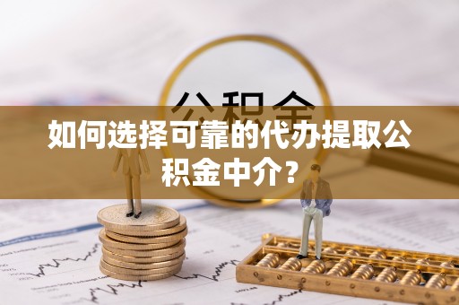 阜宁如何选择可靠的代办提取公积金中介？