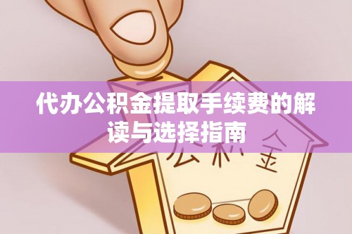 阜宁代办公积金提取手续费的解读与选择指南