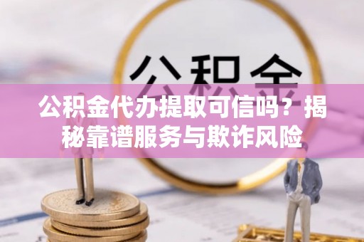 阜宁公积金代办提取可信吗？揭秘靠谱服务与欺诈风险