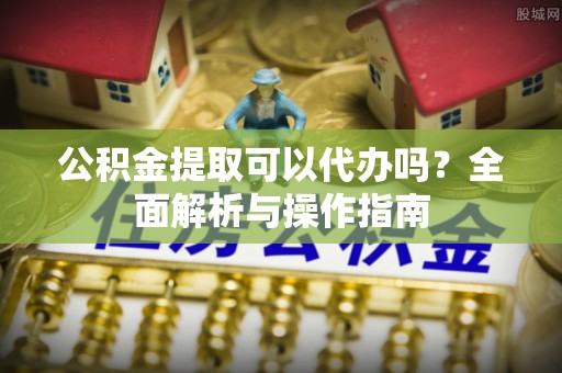 阜宁公积金提取可以代办吗？全面解析与操作指南