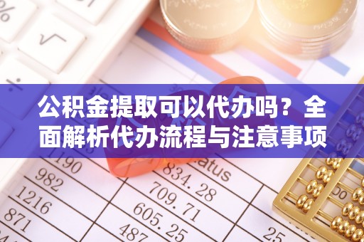 阜宁公积金提取可以代办吗？全面解析代办流程与注意事项