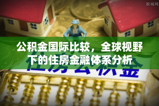 阜宁公积金国际比较，全球视野下的住房金融体系分析